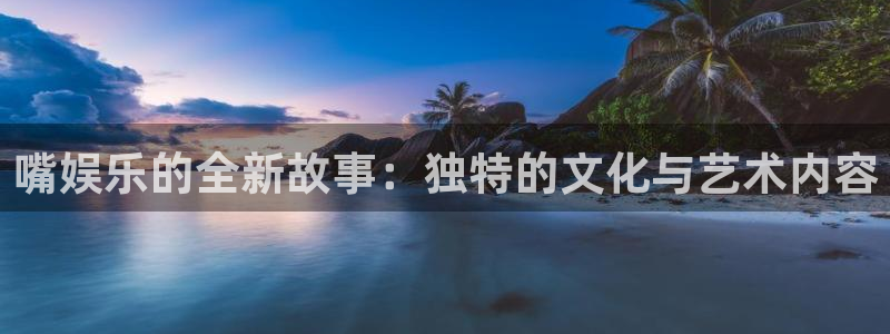 众腾娱乐：嘴娱乐的全新故事：独特的文化与艺术内容