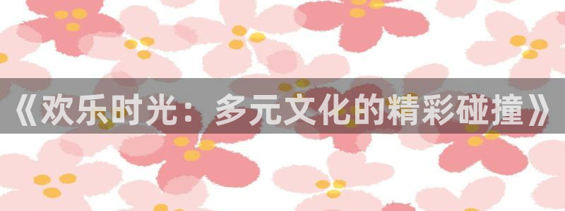 众腾娱乐：《欢乐时光：多元文化的精彩碰撞》